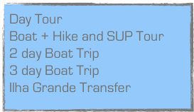 Day Tour  
Boat + Hike and SUP Tour     
2 day Boat Trip
3 day Boat Trip
Ilha Grande Transfer